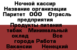 Ночной кассир › Название организации ­ Паритет, ООО › Отрасль предприятия ­ Продукты питания, табак › Минимальный оклад ­ 21 500 - Все города Работа » Вакансии   . Ненецкий АО,Верхняя Мгла д.